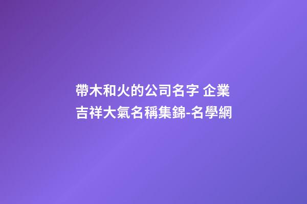 帶木和火的公司名字 企業吉祥大氣名稱集錦-名學網